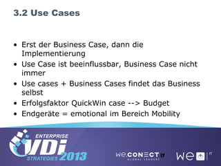 3.2 Use Cases
• Erst der Business Case, dann die
Implementierung
• Use Case ist beeinflussbar, Business Case nicht
immer
• Use cases + Business Cases findet das Business
selbst
• Erfolgsfaktor QuickWin case --> Budget
• Endgeräte = emotional im Bereich Mobility
17
 