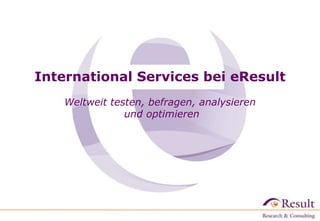 International Services bei eResult
    Weltweit testen, befragen, analysieren
                und optimieren
 
