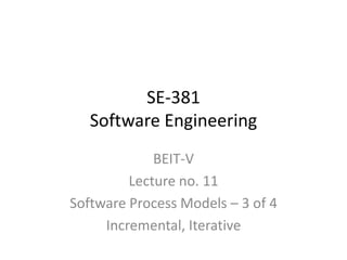 SE-381
Software Engineering
BEIT-V
Lecture no. 11
Software Process Models – 3 of 4
Incremental, Iterative
 