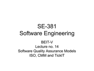 SE-381
Software Engineering
BEIT-V
Lecture no. 14
Software Quality Assurance Models
ISO, CMM and TickIT
 