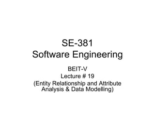 SE-381
Software Engineering
BEIT-V
Lecture # 19
(Entity Relationship and Attribute
Analysis & Data Modelling)
 