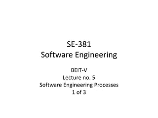 SE-381
Software Engineering
BEIT-V
Lecture no. 5
Software Engineering Processes
1 of 3
 