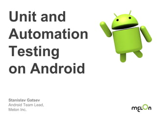 Unit and
Automation
Testing
on Android
Stanislav Gatsev
Android Team Lead,
Melon Inc.
 