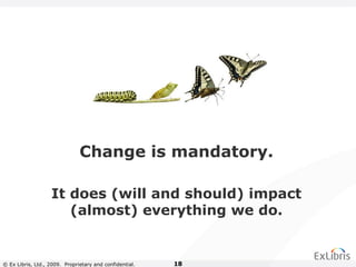 © Ex Libris, Ltd., 2009. Proprietary and confidential. 18
It does (will and should) impact
(almost) everything we do.
Change is mandatory.
 