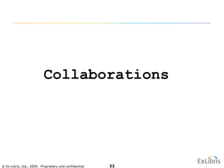 © Ex Libris, Ltd., 2009. Proprietary and confidential. 22
Collaborations
 