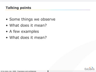 © Ex Libris, Ltd., 2009. Proprietary and confidential. 6
Talking points
• Some things we observe
• What does it mean?
• A few examples
• What does it mean?
 