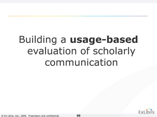 © Ex Libris, Ltd., 2009. Proprietary and confidential. 50
Building a usage-based
evaluation of scholarly
communication
 