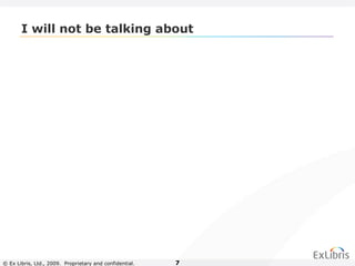 © Ex Libris, Ltd., 2009. Proprietary and confidential. 7
I will not be talking about
 