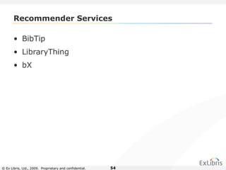 © Ex Libris, Ltd., 2009. Proprietary and confidential. 54
Recommender Services
• BibTip
• LibraryThing
• bX
 
