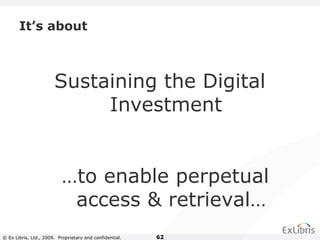© Ex Libris, Ltd., 2009. Proprietary and confidential. 62
Sustaining the Digital
Investment
It’s about
…to enable perpetual
access & retrieval…
 