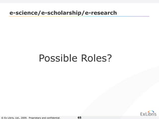 © Ex Libris, Ltd., 2009. Proprietary and confidential. 65
e-science/e-scholarship/e-research
Possible Roles?
 