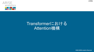 [公開情報]
Transformerにおける
Attention機構
©2022 ARISE analytics Reserved.
 