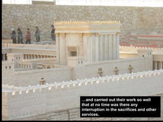 … and carried out their work so well that at no time was there any interruption in the sacrifices and other services. 