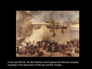In the year 66 CE, the Bar Kochba revolt against the Romans erupted, resulting in the destruction of the city and the Temple. 