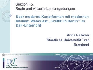 Sektion F5:
Reale und virtuelle Lernumgebungen
Über moderne Kunstformen mit modernen
Medien: Webquest „Graffiti in Berlin“ im
DaF-Unterricht
Anna Palkova
Staatliche Universität Tver
Russland
 