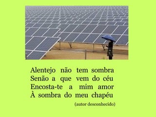 Alentejo  não  tem  sombra Senão  a  que  vem  do  céu Encosta-te  a  mim  amor À  sombra  do  meu  chapéu (autor desconhecido) 