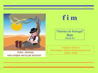 f i m “ Distritos de Portugal” Beja »Parte II« Imagens: Internet Formatação: mfariarodrigues@gmail.com Julho / 2008 