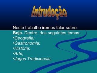 Neste trabalho iremos falar sobre
Beja. Dentro dos seguintes temas:
•Geografia;
•Gastronomia;
•História;
•Arte;
•Jogos Tradicionais;
 