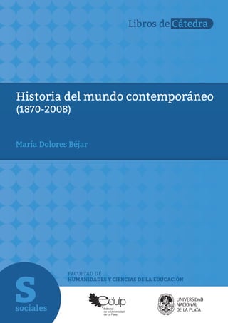 FACULTAD DE
HUMANIDADES Y CIENCIAS DE LA EDUCACIÓN
Libros de Cátedra
Historia del mundo contemporáneo
(1870-2008)
María Dolores Béjar
 
