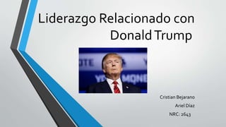 Liderazgo Relacionado con
DonaldTrump
Cristian Bejarano
Ariel Díaz
NRC: 2643
 
