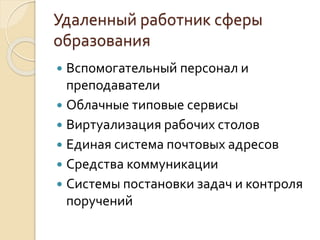  Вспомогательный персонал и
преподаватели
 Облачные типовые сервисы
 Виртуализация рабочих столов
 Единая система почтовых адресов
 Средства коммуникации
 Системы постановки задач и контроля
поручений
Удаленный работник сферы
образования
 