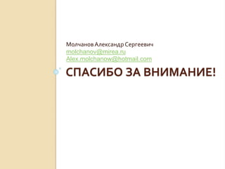 СПАСИБО ЗА ВНИМАНИЕ!
МолчановАлександрСергеевич
molchanov@mirea.ru
Alex.molchanow@hotmail.com
 