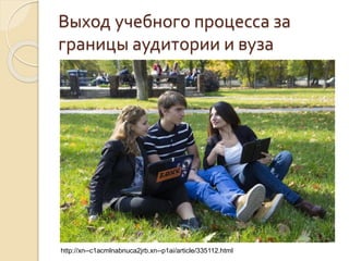 Выход учебного процесса за
границы аудитории и вуза
http://xn--c1acmlnabnuca2jrb.xn--p1ai/article/335112.html
 
