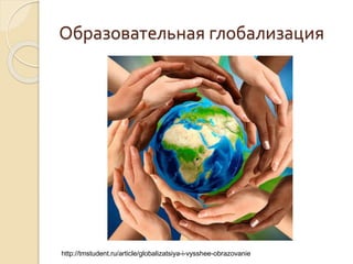 Образовательная глобализация
http://tmstudent.ru/article/globalizatsiya-i-vysshee-obrazovanie
 