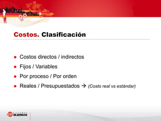  Costos directos / indirectos
 Fijos / Variables
 Por proceso / Por orden
 Reales / Presupuestados  (Costo real vs estándar)
Costos. Clasificación
 