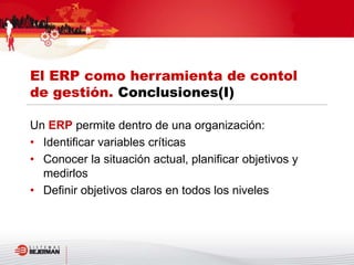 Un ERP permite dentro de una organización:
• Identificar variables críticas
• Conocer la situación actual, planificar objetivos y
medirlos
• Definir objetivos claros en todos los niveles
El ERP como herramienta de contol
de gestión. Conclusiones(I)
 