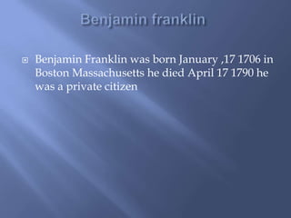 Benjamin franklin Benjamin Franklin was born January ,17 1706 in Boston Massachusetts he died April 17 1790 he was a private citizen          