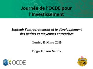 Journée de l’OCDE pour
l’Investissement
Soutenir l’entrepreneuriat et le développement
des petites et moyennes entreprises
Tunis, 11 Mars 2015
Bejja Dhaou Sadok
 