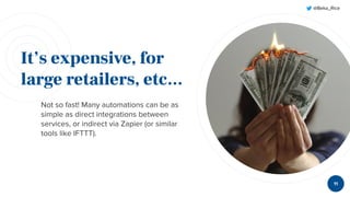 @Beka_Rice
It’s expensive, for
large retailers, etc...
Not so fast! Many automations can be as
simple as direct integrations between
services, or indirect via Zapier (or similar
tools like IFTTT).
11
 