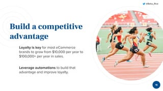 @Beka_Rice
Build a competitive
advantage
Loyalty is key for most eCommerce
brands to grow from $10,000 per year to
$100,000+ per year in sales.
Leverage automations to build that
advantage and improve loyalty.
18
 