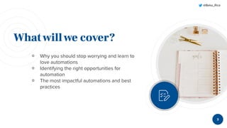 @Beka_Rice
Whatwillwe cover?
￮ Why you should stop worrying and learn to
love automations
￮ Identifying the right opportunities for
automation
￮ The most impactful automations and best
practices
3
 