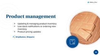 @Beka_Rice
Product management
￮ Updating & managing product inventory
￮ Low stock notiﬁcations or ordering new
inventory
￮ Product pricing updates
🔍 ShipStation, Shipwire
33
 