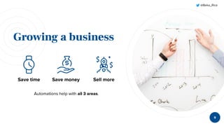 @Beka_Rice
Growing a business
9
Save time Save money Sell more
Automations help with all 3 areas.
 
