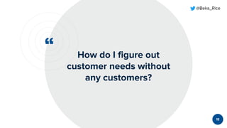 “
@Beka_Rice
How do I figure out
customer needs without
any customers?
12
 