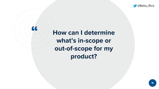 “
@Beka_Rice
How can I determine
what’s in-scope or
out-of-scope for my
product?
15
 