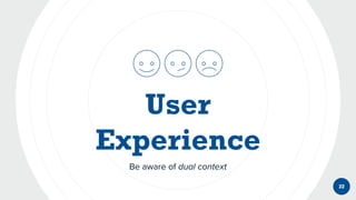 Be aware of dual context
22
 