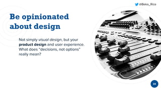 @Beka_Rice
Not simply visual design, but your
product design and user experience.
What does “decisions, not options”
really mean?
24
 