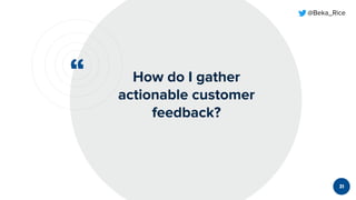 “
@Beka_Rice
How do I gather
actionable customer
feedback?
31
 