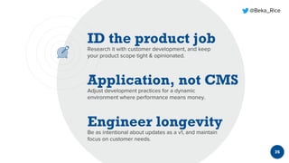 @Beka_Rice
35
Research it with customer development, and keep
your product scope tight & opinionated.
Be as intentional about updates as a v1, and maintain
focus on customer needs.
Adjust development practices for a dynamic
environment where performance means money.
 