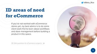 @Beka_Rice
If you’ve not worked with eCommerce
stores yet, my best advice is to do some
client work first to learn about workflows
and store management before building a
product in this space.
5
30 Vital questions for eCommerce projects
 