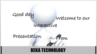 BEKA TECHNOLOGY
Good day
Welcome to our
FromPresentation
Interactive
 