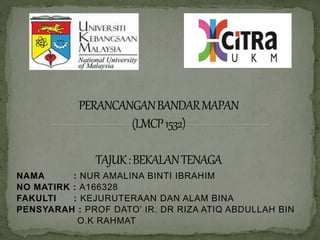 NAMA : NUR AMALINA BINTI IBRAHIM
NO MATIRK : A166328
FAKULTI : KEJURUTERAAN DAN ALAM BINA
PENSYARAH : PROF DATO’ IR. DR RIZA ATIQ ABDULLAH BIN
O.K RAHMAT
 