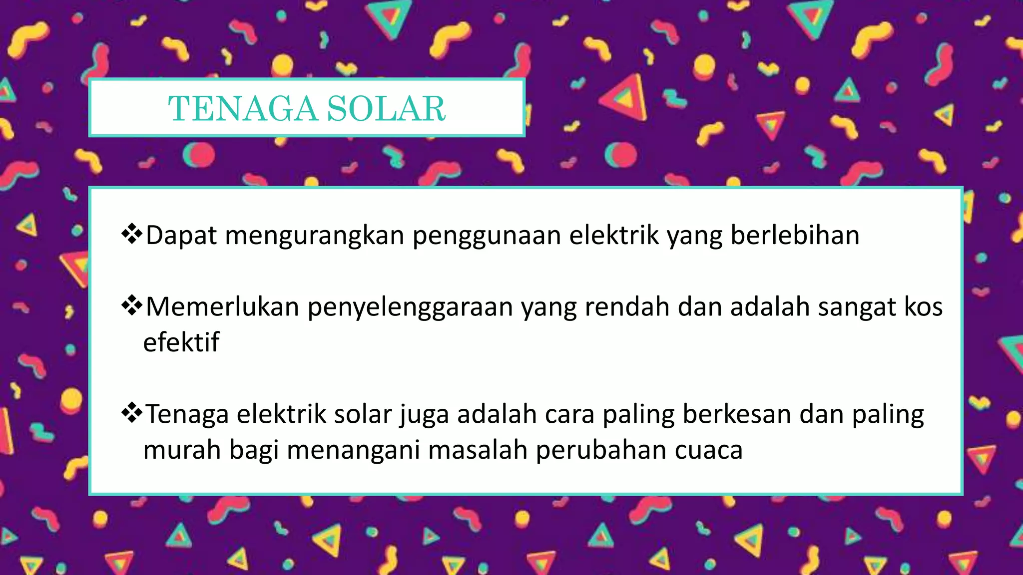 TENAGA SOLAR
Dapat mengurangkan penggunaan elektrik yang berlebihan
Memerlukan penyelenggaraan yang rendah dan adalah sangat kos
efektif
Tenaga elektrik solar juga adalah cara paling berkesan dan paling
murah bagi menangani masalah perubahan cuaca