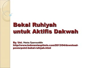 Bekal Ruhiyah
untuk Aktifis Dakwah
By. Ust. Hatta Syamsuddin
http://www.indonesiaoptimis.com/2013/04/download-
powerpoint-bekal-ruhiyah.html
 