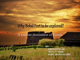 Why Bekal Fort to be explored?
A tourism destination of Kerala
BY
SREEJITH.AK
MTA 1ST SEM
AIMS ,BANGALORE
 