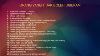 ORANG YANG TIDAK BOLEH DIBEKAM
1. anak anak dibawah 12 Tahun
2. penderita diabetes melitus
3. infeksi kulit merata
4. anak penderita dehidrasi
5. penderita kanker darah (kondisi pasien keadaan lemah)
6. penderita mengalami keguguran kandungan
7. penderita hepatitis kondisi akut
8. penderita penyakit kuning akut
9. pasien yang sedang cuci darah
10.pasien yang menstruasi (keadaan lemah / 3 hari awal)
11.menderita tekanan darah rendah (sangat rendah/lemah)
12.diatas urat sendi yang robek
13.tepat pada varises
14.jangan dilakukan langsung setelah makan (2 jam sesudah makan)
15.wanita hamil (daerah perut)
16.orang yang sehabis donor darah
17.tidak dianjurkan mandi setelah berbekam minimal 3 jam
18.pasien menderita anemia kronis
19.penderita hemovilia
20.orang yang mengonsumsi pengencer darah
 